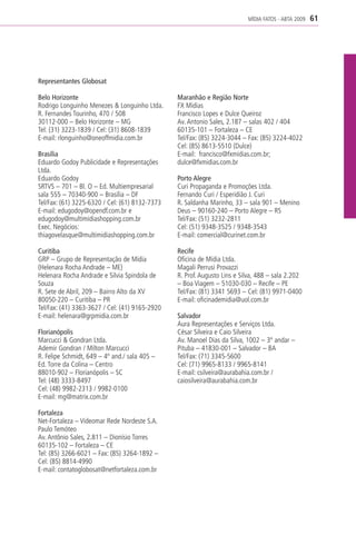 MÍDIA FATOS - ABTA 2009   61




Representantes Globosat

Belo Horizonte                                  Maranhão e Região Norte
Rodrigo Longuinho Menezes & Longuinho Ltda.     FX Mídias
R. Fernandes Tourinho, 470 / 508                Francisco Lopes e Dulce Queiroz
30112-000 – Belo Horizonte – MG                 Av. Antonio Sales, 2.187 – salas 402 / 404
Tel: (31) 3223-1839 / Cel: (31) 8608-1839       60135-101 – Fortaleza – CE
E-mail: rlonguinho@oneoffmidia.com.br           Tel/Fax: (85) 3224-3044 – Fax: (85) 3224-4022
                                                Cel: (85) 8613-5510 (Dulce)
Brasília                                        E-mail: francisco@fxmidias.com.br;
Eduardo Godoy Publicidade e Representações      dulce@fxmidias.com.br
Ltda.
Eduardo Godoy                                   Porto Alegre
SRTVS – 701 – Bl. O – Ed. Multiempresarial      Curi Propaganda e Promoções Ltda.
sala 555 – 70340-900 – Brasília – DF            Fernando Curi / Esperidião J. Curi
Tel/Fax: (61) 3225-6320 / Cel: (61) 8132-7373   R. Saldanha Marinho, 33 – sala 901 – Menino
E-mail: edugodoy@opendf.com.br e                Deus – 90160-240 – Porto Alegre – RS
edugodoy@multimidiashopping.com.br              Tel/Fax: (51) 3232-2811
Exec. Negócios:                                 Cel: (51) 9348-3525 / 9348-3543
thiagovelasque@multimidiashopping.com.br        E-mail: comercial@curinet.com.br

Curitiba                                        Recife
GRP – Grupo de Representação de Mídia           Oficina de Mídia Ltda.
(Helenara Rocha Andrade – ME)                   Magali Perrusi Provazzi
Helenara Rocha Andrade e Silvia Spindola de     R. Prof. Augusto Lins e Silva, 488 – sala 2.202
Souza                                           – Boa Viagem – 51030-030 – Recife – PE
R. Sete de Abril, 209 – Bairro Alto da XV       Tel/Fax: (81) 3341 5693 – Cel: (81) 9971-0400
80050-220 – Curitiba – PR                       E-mail: oficinademidia@uol.com.br
Tel/Fax: (41) 3363-3627 / Cel: (41) 9165-2920
E-mail: helenara@grpmidia.com.br                Salvador
                                                Aura Representações e Serviços Ltda.
Florianópolis                                   César Silveira e Caio Silveira
Marcucci & Gondran Ltda.                        Av. Manoel Dias da Silva, 1002 – 3º andar –
Ademir Gondran / Milton Marcucci                Pituba – 41830-001 – Salvador – BA
R. Felipe Schmidt, 649 – 4º and./ sala 405 –    Tel/Fax: (71) 3345-5600
Ed. Torre da Colina – Centro                    Cel: (71) 9965-8133 / 9965-8141
88010-902 – Florianópolis – SC                  E-mail: csilveira@aurabahia.com.br /
Tel: (48) 3333-8497                             caiosilveira@aurabahia.com.br
Cel: (48) 9982-2313 / 9982-0100
E-mail: mg@matrix.com.br

Fortaleza
Net-Fortaleza – Videomar Rede Nordeste S.A.
Paulo Temóteo
Av. Antônio Sales, 2.811 – Dionísio Torres
60135-102 – Fortaleza – CE
Tel: (85) 3266-6021 – Fax: (85) 3264-1892 –
Cel: (85) 8814-4990
E-mail: contatoglobosat@netfortaleza.com.br
 