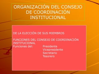 ORGANIZACIÓN DEL CONSEJO
    DE COORDINACIÓN
     INSTITUCIONAL


DE LA ELECCIÓN DE SUS MIEMBROS

FUNCIONES DEL CONSEJO DE COORDINACIÓN
INSTITUCIONAL
Funciones del:   Presidente
                 Vicepresidente
                 Secretario
                 Tesorero
 