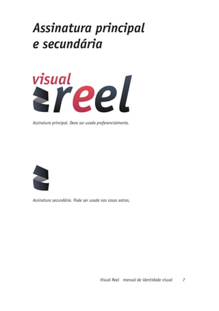 Assinatura principal
e secundária




Assinatura principal. Deve ser usada preferencialmente.




Assinatura secundária. Pode ser usada nos casos extras.




                                      Visual Reel manual de identidade visual   7
 