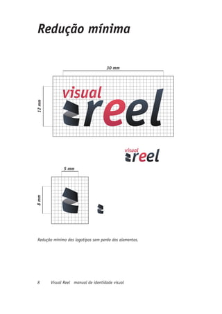 Redução mínima

                                     30 mm
12 mm




              5 mm
8 mm




 Redução mínimo dos logotipos sem perda dos elementos.




8       Visual Reel manual de identidade visual
 