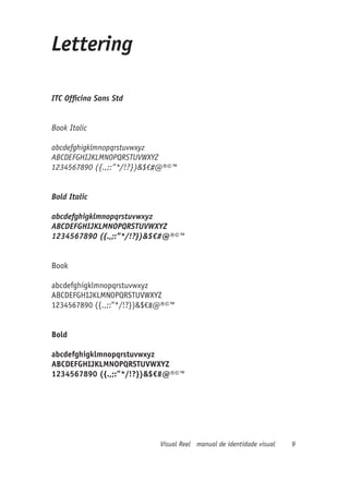 Lettering

ITC Officina Sans Std


Book Italic

abcdefghigklmnopqrstuvwxyz
ABCDEFGHIJKLMNOPQRSTUVWXYZ
1234567890 ({.,;:”*/!?})&$€#@®©™


Bold Italic

abcdefghigklmnopqrstuvwxyz
ABCDEFGHIJKLMNOPQRSTUVWXYZ
1234567890 ({.,;:”*/!?})&$€#@®©™


Book

abcdefghigklmnopqrstuvwxyz
ABCDEFGHIJKLMNOPQRSTUVWXYZ
1234567890 ({.,;:”*/!?})&$€#@®©™


Bold

abcdefghigklmnopqrstuvwxyz
ABCDEFGHIJKLMNOPQRSTUVWXYZ
1234567890 ({.,;:”*/!?})&$€#@®©™




                            Visual Reel manual de identidade visual   9
 