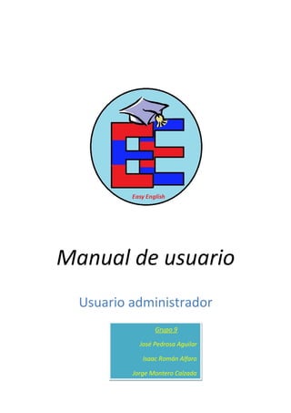 Manual de usuario
  Usuario administrador
                 Grupo 9

            José Pedrosa Aguilar

             Isaac Román Alfaro

          Jorge Montero Calzada
 