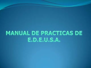 MANUAL DE PRACTICAS DE E.D.E.U.S.A. 