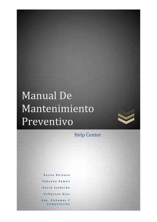 Manual De
Mantenimiento
Preventivo
                     Help Center




   Danna Reinoso

   Yohanna Ramón

   David Calderón

   Yefferson Díaz

   Esp. Sistemas Y
      Computación
 