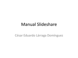 Manual Slideshare César Eduardo Lárraga Domínguez 