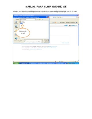 MANUAL PARA SUBIR EVIDENCIAS
Aparece una ventana donde debe buscar el archivo en pdf que ha guardado y el cual va ha subir




         Documento
           en pdf
 