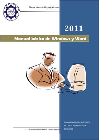 Manual básico de Microsoft Windows y Word                         2011




                                                     2011
Manual básico de Windows y Word




                                                     HUAMANI CARDENAS ANTHUNETH
                                                     I.S.T.P LUIS NEGREIROS VEGA

    I.S.T.P LUIS NEGREIROS VEGA |centro tecnológico al 01/01/2011todos.
                                                       servicio de         0
 
