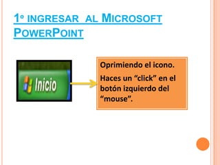 1º INGRESAR AL MICROSOFT
POWERPOINT

             Oprimiendo el icono.
             Haces un “click” en el
             botón izquierdo del
             “mouse”.
 