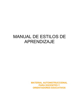 MANUAL DE ESTILOS DE
   APRENDIZAJE




      MATERIAL AUTOINSTRUCCIONAL
           PARA DOCENTES Y
       ORIENTADORES EDUCATIVOS
 