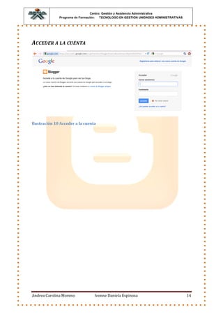 Centro: Gestión y Asistencia Administrativa
              Programa de Formación: TECNOLOGO EN GESTION UNIDADES ADMINISTRATIVAS




ACCEDER A LA CUENTA




Ilustración 10 Acceder a la cuenta




Andrea Carolina Moreno           Ivonne Daniela Espinosa                             14
 