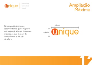 Ampliação
                   Manual de
                   Identidade
                   Visual
                                                      Máxima


Para materiais impressos,                 16,5 cm
recomendamos que o logotipo
não seja aplicado em dimensões   6,6 cm
maiores do que 16,5 cm de
comprimento e 6,6 cm
de altura.
 