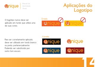 Aplicações do
                   Manual de
                   Identidade

                                                    Logotipo
                   Visual




O logotipo nunca deve ser            Errado
aplicado em fundo que utilize uma
de suas cores.



                                     Correto
Para ser corretamente aplicado,
deve ser utilizado em fundo branco
ou preto, preferencialmente.
Podendo ser substituído por
outro tom escuro.
 