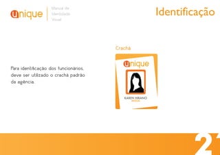 Manual de
                   Identidade
                   Visual
                                                        Identificação

                                      Crachá


Para identiﬁcação dos funcionários,
deve ser utilizado o crachá padrão
da agência.

                                         KAREN HIRANO
 
