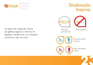 Sinalização
                  Manual de
                  Identidade
                  Visual
                                                    Interna


As placas de sinalização interna      Placa para          Placa proibitiva
da agência seguem o formato do        porta de sala
logotipo e podem ter a cor alterada
conforme o tipo de aviso.
                                                      Placas para banheiro
                                                      masculino



                                                      Placas para banheiro
                                                      feminino
 