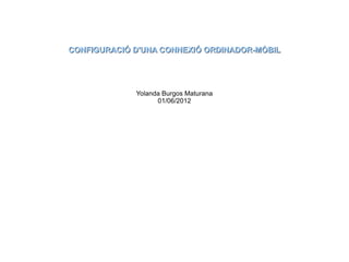 CONFIGURACIÓ D'UNA CONNEXIÓ ORDINADOR-MÒBIL




             Yolanda Burgos Maturana
                   01/06/2012
 
