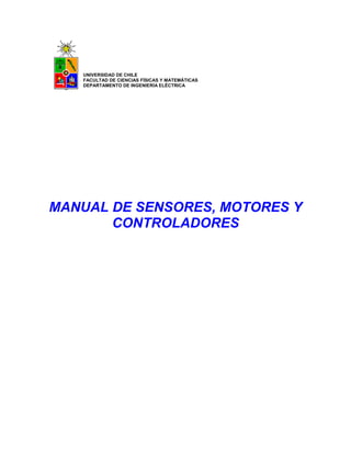 UNIVERSIDAD DE CHILE
   FACULTAD DE CIENCIAS FÍSICAS Y MATEMÁTICAS
   DEPARTAMENTO DE INGENIERÍA ELÉCTRICA




MANUAL DE SENSORES, MOTORES Y
       CONTROLADORES
 