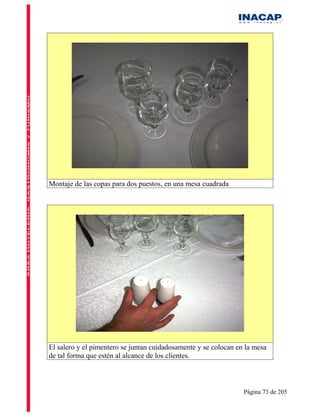 Montaje de las copas para dos puestos, en una mesa cuadrada




El salero y el pimentero se juntan cuidadosamente y se colocan en la mesa
de tal forma que estén al alcance de los clientes.



                                                                 Página 73 de 205
 
