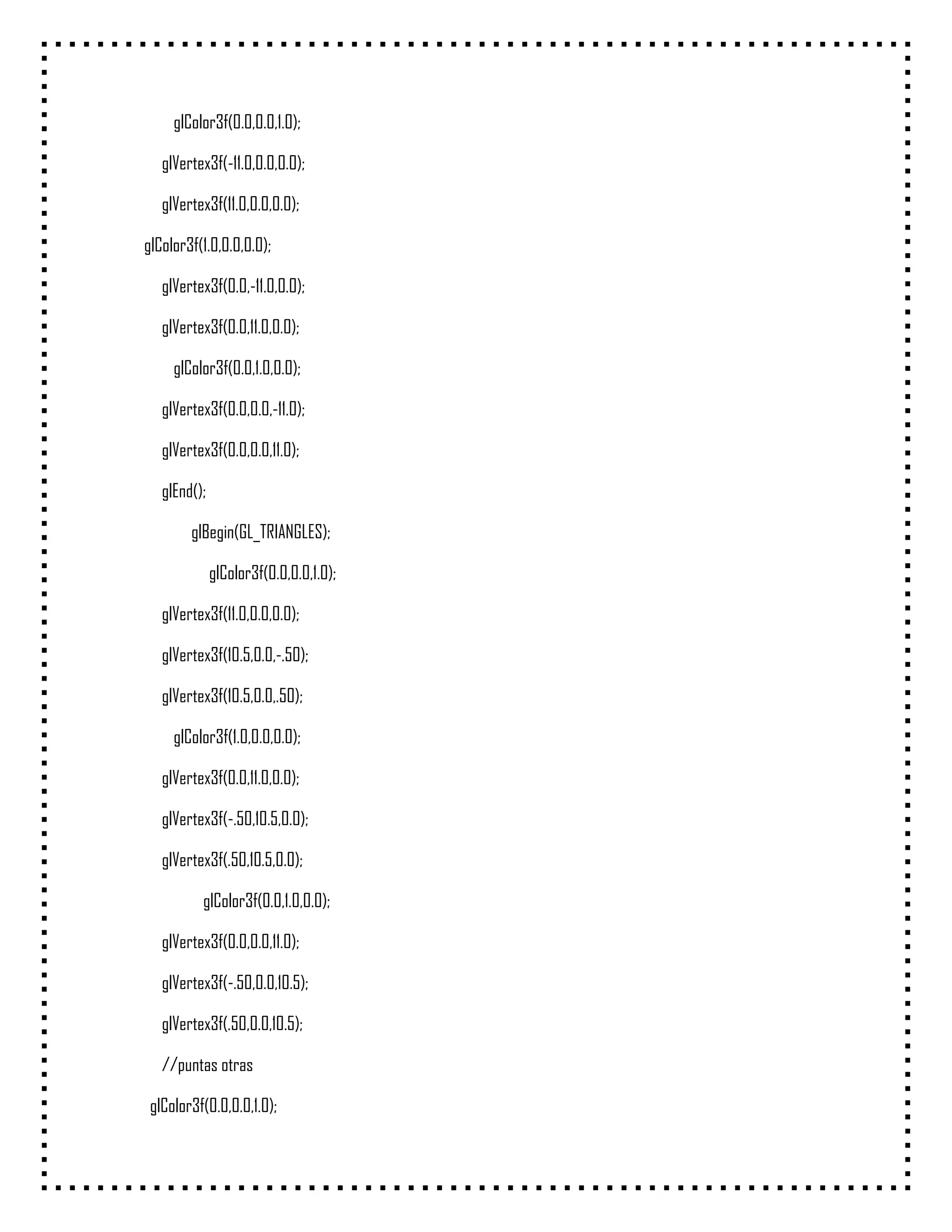 glColor3f(0.0,0.0,1.0);

   glVertex3f(-11.0,0.0,0.0);

   glVertex3f(11.0,0.0,0.0);

glColor3f(1.0,0.0,0.0);

   glVertex3f(0.0,-11.0,0.0);

   glVertex3f(0.0,11.0,0.0);

     glColor3f(0.0,1.0,0.0);

   glVertex3f(0.0,0.0,-11.0);

   glVertex3f(0.0,0.0,11.0);

   glEnd();

        glBegin(GL_TRIANGLES);

              glColor3f(0.0,0.0,1.0);

   glVertex3f(11.0,0.0,0.0);

   glVertex3f(10.5,0.0,-.50);

   glVertex3f(10.5,0.0,.50);

     glColor3f(1.0,0.0,0.0);

   glVertex3f(0.0,11.0,0.0);

   glVertex3f(-.50,10.5,0.0);

   glVertex3f(.50,10.5,0.0);

          glColor3f(0.0,1.0,0.0);

   glVertex3f(0.0,0.0,11.0);

   glVertex3f(-.50,0.0,10.5);

   glVertex3f(.50,0.0,10.5);

   //puntas otras

 glColor3f(0.0,0.0,1.0);
 