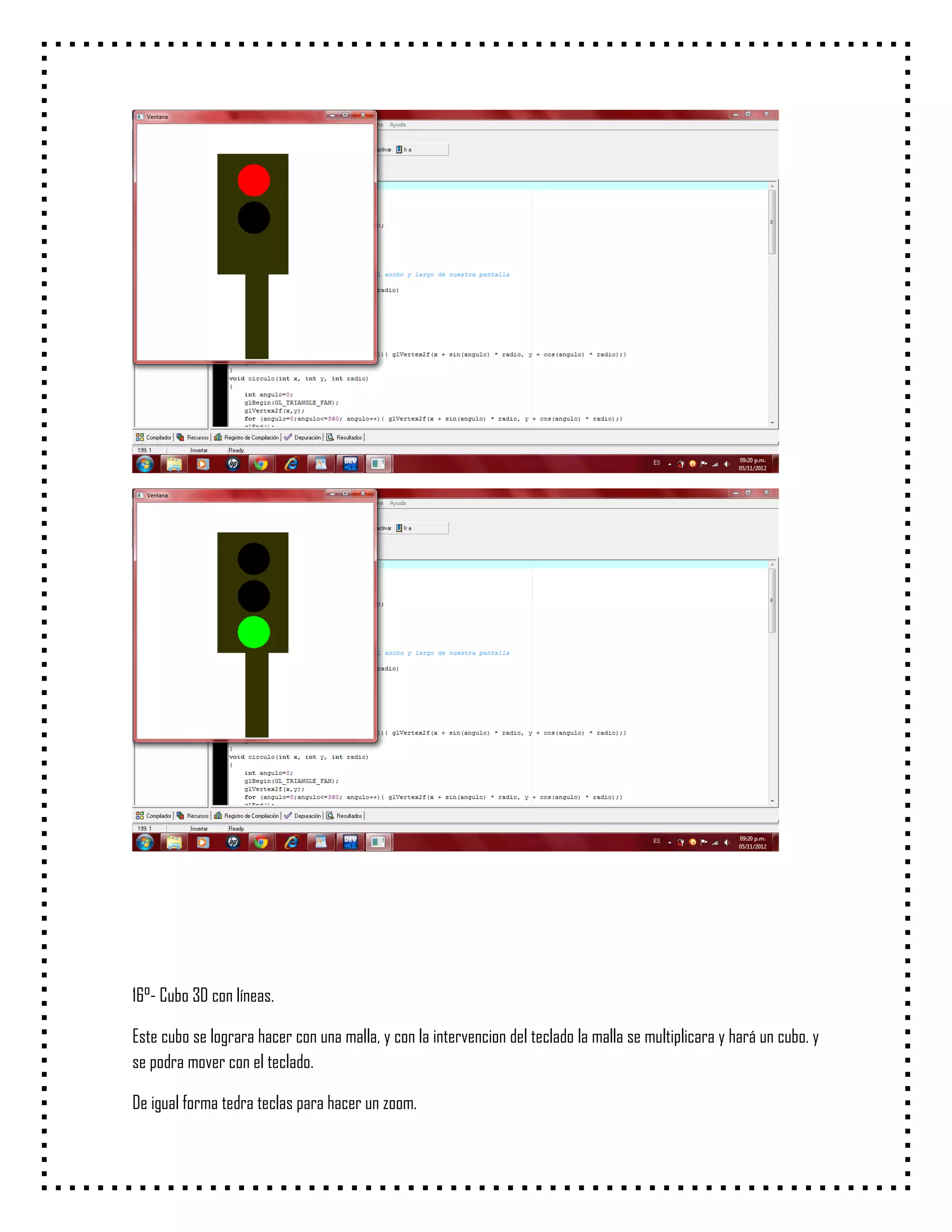16°- Cubo 3D con líneas.

Este cubo se lograra hacer con una malla, y con la intervencion del teclado la malla se multiplicara y hará un cubo. y
se podra mover con el teclado.

De igual forma tedra teclas para hacer un zoom.
 