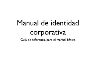 Manual de identidad
   corporativa
 Guía de referencia para el manual básico
 