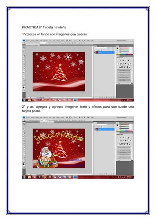 PRACTICA 9° Tarjeta navideña

1°colocas un fondo con imágenes que quieras




2° y así agregas y agregas imegenes texto y efectos para que quede una
tarjeta postal.
 