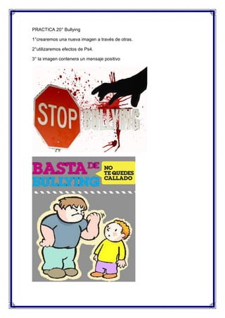 PRACTICA 20° Bullying

1°crearemos una nueva imagen a través de otras.

2°utilizaremos efectos de Ps4.

3° la imagen contenera un mensaje positivo
 