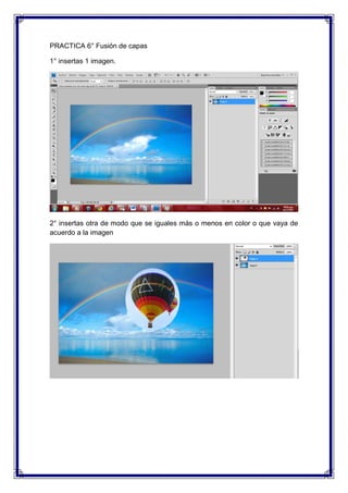 PRACTICA 6° Fusión de capas

1° insertas 1 imagen.




2° insertas otra de modo que se iguales más o menos en color o que vaya de
acuerdo a la imagen
 
