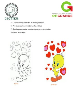 5.- Le colocaremos los textos de Antes y Después.

6.- Ahora ya estará terminada nuestra práctica

7.- Solo hay que guardar nuestras imágenes ya terminadas.

Imágenes terminadas.
 
