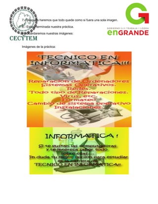 7.- Después haremos que todo quede como si fuera una sola imagen.

8.- Estará terminada nuestra práctica.

9.- Guardaremos nuestras imágenes:



Imágenes de la práctica:
 