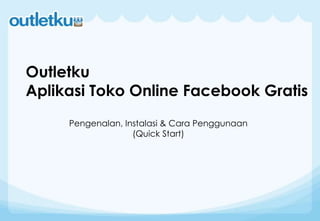 Outletku
Aplikasi Toko Online Facebook Gratis
Pengenalan, Instalasi & Cara Penggunaan
(Quick Start)
 
