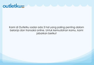 Kami di Outletku sadar ada 3 hal yang paling penting dalam
belanja dan transaksi online. Untuk kemudahan kamu, kami
jabarkan berikut
 