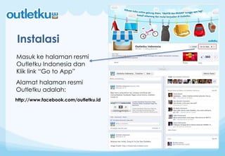 Instalasi
Masuk ke halaman resmi
Outletku Indonesia dan
Klik link “Go to App”
Alamat halaman resmi
Outletku adalah:
http://www.facebook.com/outletku.id
 