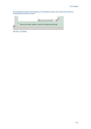 Firma digital
417
Si ha seguido los pasos mencionados y ha clickeado la opción que indica que ha leído lo
firmado podrá archivar el evento.
FIN DEL TUTORIAL
 