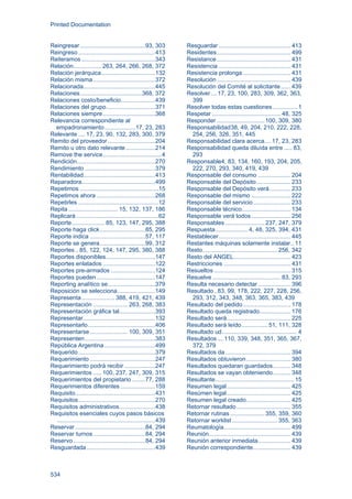 Printed Documentation
534
Reingresar........................................93, 303
Reingreso ...............................................413
Reiteramos .............................................343
Relación................. 263, 264, 266, 268, 372
Relación jerárquica.................................132
Relación misma......................................372
Relacionada............................................445
Relaciones......................................368, 372
Relaciones costo/beneficio.....................439
Relaciones del grupo..............................371
Relaciones siempre................................368
Relevancia correspondiente al
empadronamiento...................17, 23, 283
Relevante .... 17, 23, 90, 132, 283, 300, 379
Remito del proveedor.............................204
Remito u otro dato relevante..................214
Remove the service....................................4
Rendición................................................270
Rendimiento ...........................................379
Rentabilidad............................................413
Reparadora.............................................499
Repetimos ................................................15
Repetimos ahora ....................................268
Repetirles .................................................12
Repita .............................. 15, 132, 137, 186
Replicará ..................................................62
Reporte.................... 85, 123, 147, 295, 388
Reporte haga click............................85, 295
Reporte indica ..................................57, 117
Reporte se genera............................99, 312
Reportes.. 85, 122, 124, 147, 295, 380, 388
Reportes disponibles..............................147
Reportes enlatados ................................122
Reportes pre-armados ...........................124
Reportes pueden....................................147
Reporting analítico se.............................379
Reposición se selecciona.......................149
Representa.................... 388, 419, 421, 439
Representación ..................... 263, 268, 383
Representación gráfica tal......................393
Representar............................................132
Representarlo.........................................406
Representarse....................... 100, 309, 351
Representen...........................................383
República Argentina...............................499
Requerido...............................................379
Requerimiento ........................................247
Requerimiento podrá recibir...................247
Requerimientos ..... 100, 237, 247, 309, 315
Requerimientos del propietario ........77, 288
Requerimientos diferentes .....................159
Requisito.................................................431
Requisitos...............................................270
Requisitos administrativos......................438
Requisitos esenciales cuyos pasos básicos
............................................................439
Reservar...........................................84, 294
Reservar turnos................................84, 294
Reservo ............................................84, 294
Resguardada..........................................439
Resguardar ............................................ 413
Residentes............................................. 499
Resistance ............................................. 431
Resistencia ............................................ 431
Resistencia prolonga ............................. 431
Resolución ............................................. 439
Resolución del Comité al solicitante...... 439
Resolver....17, 23, 100, 283, 309, 362, 363,
399
Resolver todas estas cuestiones............... 1
Respetar .......................................... 48, 325
Responder .............................100, 309, 380
Responsabilidad38, 49, 204, 210, 222, 228,
254, 256, 326, 351, 445
Responsabilidad clara acerca....17, 23, 283
Responsabilidad queda diluída entre ..... 83,
293
Responsable4, 83, 134, 160, 193, 204, 205,
222, 270, 293, 340, 419, 439
Responsable del consumo .................... 204
Responsable del Depósito..................... 233
Responsable del Depósito verá............. 233
Responsable del mismo ........................ 222
Responsable del servicio....................... 233
Responsable técnico.............................. 134
Responsable verá todos ........................ 256
Responsables ........................237, 247, 379
Respuesta....................4, 48, 325, 394, 431
Restablecer............................................ 445
Restantes máquinas solamente instalar.. 11
Resto..............................................256, 342
Resto del ANGEL................................... 423
Restricciones ......................................... 431
Resueltos............................................... 315
Resuelve.......................................... 83, 293
Resulta necesario detectar.................... 396
Resultado..83, 99, 178, 222, 227, 228, 256,
293, 312, 343, 348, 363, 365, 383, 439
Resultado del pedido ............................. 178
Resultado queda registrado................... 176
Resultado será....................................... 225
Resultado será leído................51, 111, 328
Resultado ud.............................................. 4
Resultados....110, 339, 348, 351, 365, 367,
372, 379
Resultados da........................................ 394
Resultados obtuvieron ........................... 380
Resultados quedaran guardados........... 348
Resultados se vayan obteniendo........... 348
Resultante................................................ 15
Resumen legal....................................... 425
Resúmen legal....................................... 425
Resumen legal creado........................... 425
Retornar resultado ................................. 355
Retornar rutinas .....................355, 359, 360
Retornar worklist............................ 355, 363
Reumatología......................................... 499
Reunión.................................................. 439
Reunión anterior inmediata.................... 439
Reunión correspondiente....................... 439
 