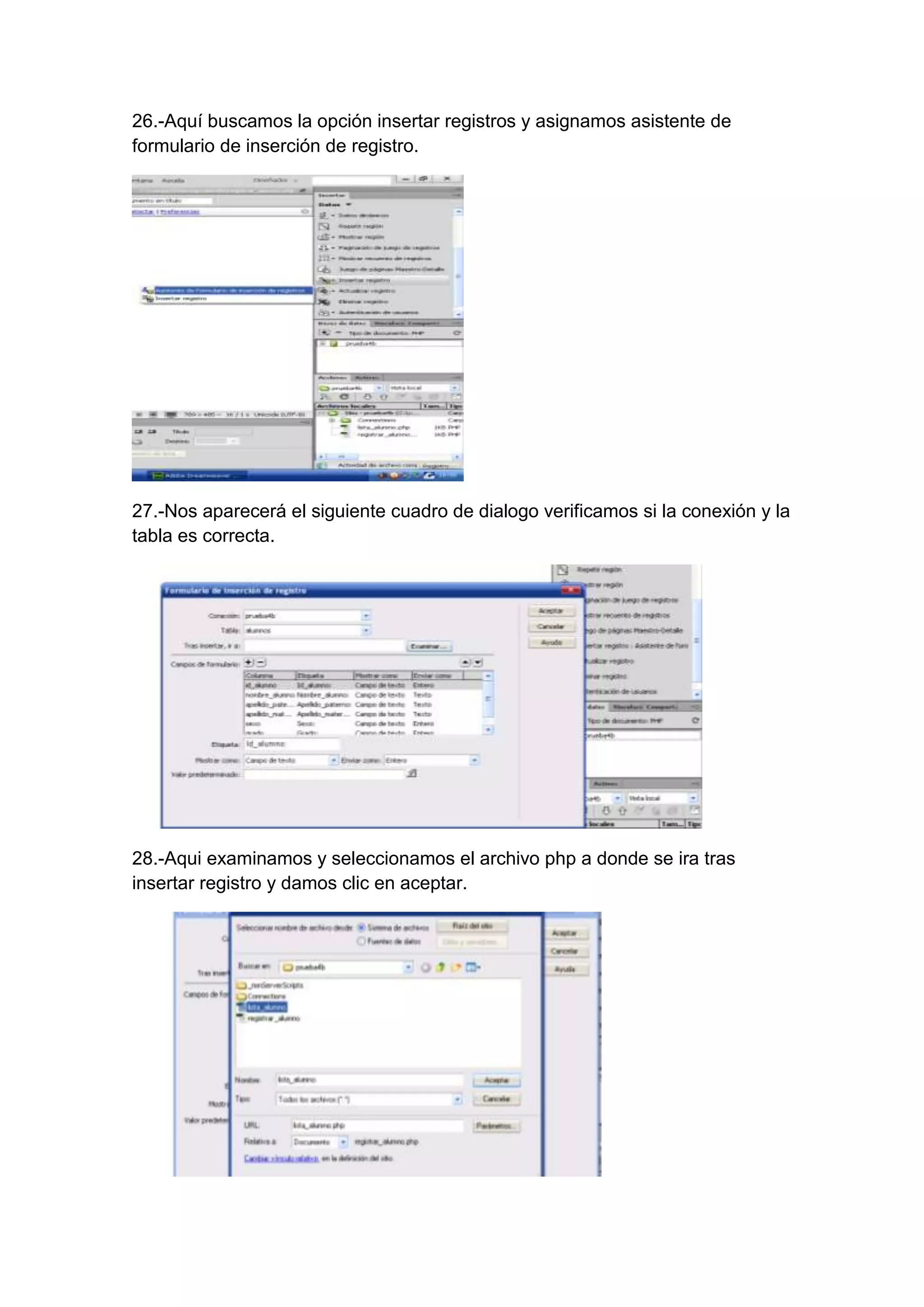26.-Aquí buscamos la opción insertar registros y asignamos asistente de
formulario de inserción de registro.

27.-Nos aparecerá el siguiente cuadro de dialogo verificamos si la conexión y la
tabla es correcta.

28.-Aqui examinamos y seleccionamos el archivo php a donde se ira tras
insertar registro y damos clic en aceptar.

 