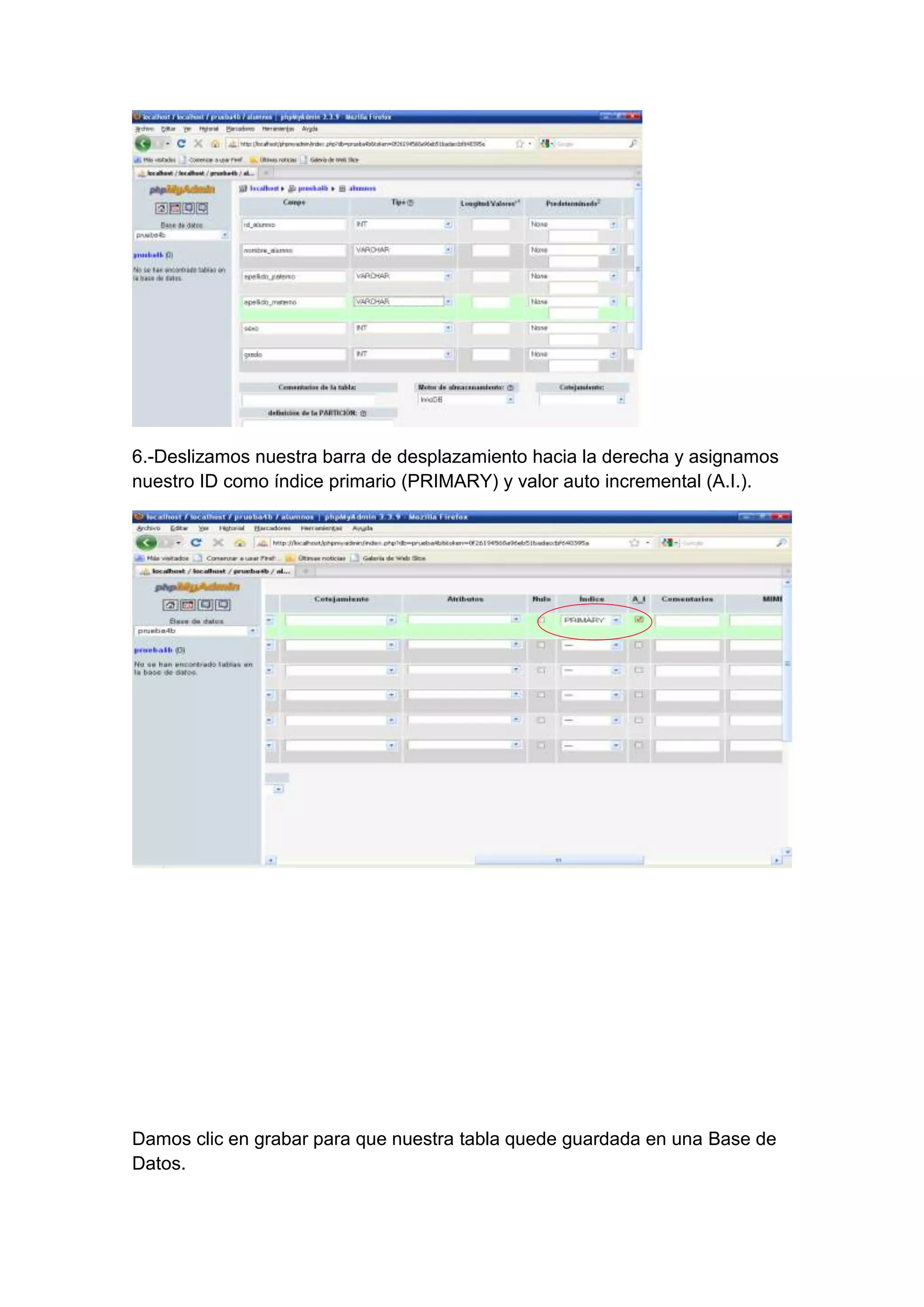 6.-Deslizamos nuestra barra de desplazamiento hacia la derecha y asignamos
nuestro ID como índice primario (PRIMARY) y valor auto incremental (A.I.).

Damos clic en grabar para que nuestra tabla quede guardada en una Base de
Datos.

 
