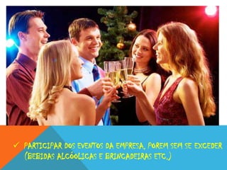  PARTICIPAR DOS EVENTOS DA EMPRESA, POREM SEM SE EXCEDER
(BEBIDAS ALCÓOLICAS E BRINCADEIRAS ETC.)

 