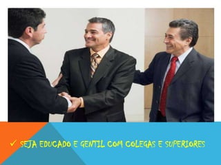  SEJA EDUCADO E GENTIL COM COLEGAS E SUPERIORES

 