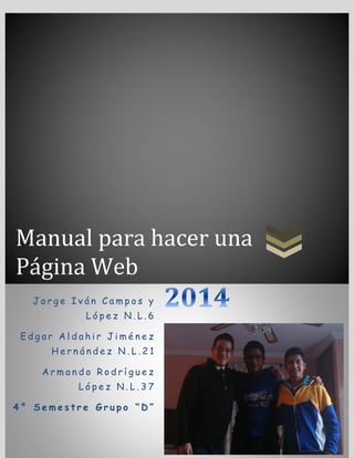 Manual para hacer una
Página Web
Jorge Iván Campos y
López N.L.6
Edgar Aldahir Jiménez
Hernández N.L.21
Armando Rodríguez
López N.L.37
4° Semestre Grupo “D”

 