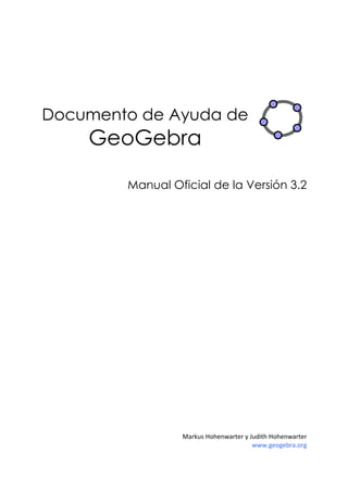  
 
 
 

Documento de Ayuda de

GeoGebra
Manual Oficial de la Versión 3.2

Markus Hohenwarter y Judith Hohenwarter 
www.geogebra.org 

 