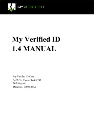 My Verified ID
1.4 MANUAL

My Verified ID Corp.
3422 Old Capitol Trail #783,
Wilmington,
Delaware, 19808, USA

 