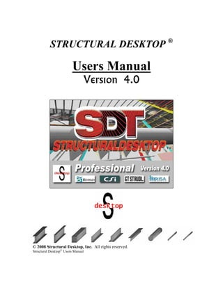 STRUCTURAL DESKTOP ®
Users Manual
Version 4.0
© 2008 Structural Desktop, Inc. All rights reserved.
Structural Desktop®
Users Manual
 