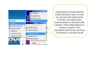 Importante: Comprueba el
puerto 80 para que no esté
en uso por otra aplicación
Si tienes una aplicación
funcionando en el puerto 80,
ciérrala, cierra WampServer y
vuelve a abrirlo. Si es
necesario reinicia los servicios
¡Ya tienes tu servidor local!
 