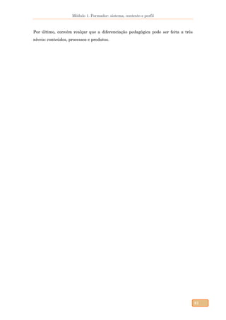 Módulo 1. Formador: sistema, contexto e perfil
61
Por último, convém realçar que a diferenciação pedagógica pode ser feita a três
níveis: conteúdos, processos e produtos.
 