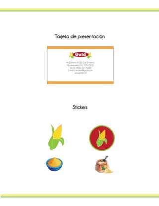 Gold
Av. El Fresno #230 Col. El Fresno
Montemorelos, N.L. C.P 67500
Tel: 01 (826) 267-5000
E-mail: cornmeal@gold.com
www.gold.com
Tarjeta de presentación
Stickers
 