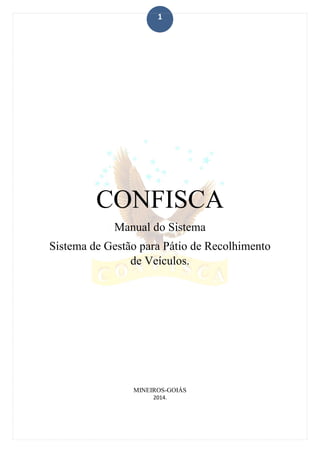 1
CONFISCA
Manual do Sistema
Sistema de Gestão para Pátio de Recolhimento
de Veículos.
MINEIROS-GOIÁS
2014.
 
