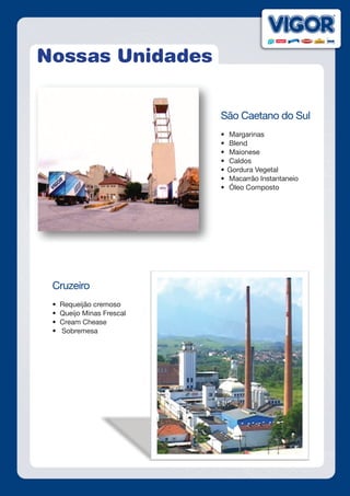 Nossas Unidades
São Caetano do Sul
•	 Margarinas
•	 Blend
•	 Maionese
•	 Caldos
•	Gordura Vegetal
•	 Macarrão Instantaneio
•	 Óleo Composto
Cruzeiro
        •  Requeijão cremoso
        •  Queijo Minas Frescal
        •  Cream Chease
        •   Sobremesa
 