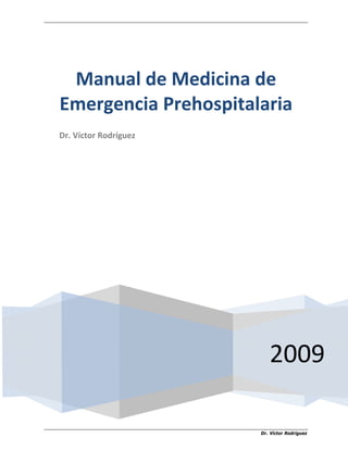  
Dr. Víctor Rodríguez
 
   
 
2009
Manual de Medicina de 
Emergencia Prehospitalaria 
 
Dr. Víctor Rodríguez 
 
 