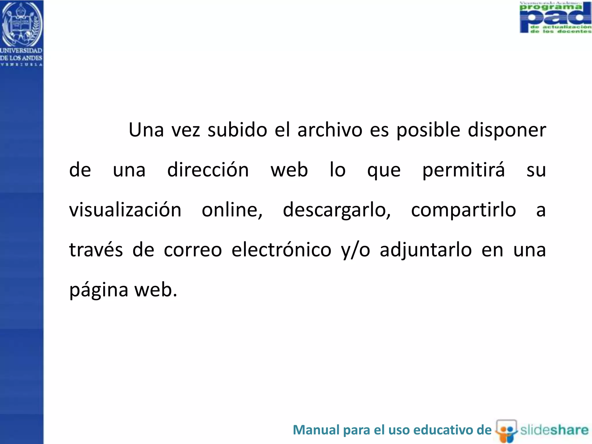 Una vez subido el archivo es posible disponer 
de una dirección web lo que permitirá su 
visualización online, descargarlo, compartirlo a 
través de correo electrónico y/o adjuntarlo en una 
página web. 
Manual para el uso educativo de 
 