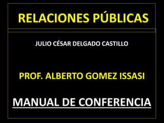 RELACIONES PÚBLICAS 
JULIO CÉSAR DELGADO CASTILLO 
PROF. ALBERTO GOMEZ ISSASI 
MANUAL DE CONFERENCIA 
 